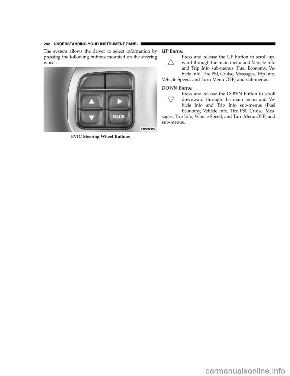 DODGE CHARGER SRT 2012 7.G Owners Manual The system allows the driver to select information by
pressing the following buttons mounted on the steering
wheel:UP Button
Press and release the UP button to scroll up-
ward through the main menu an