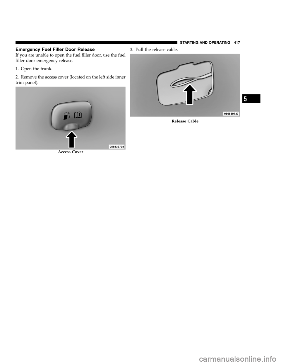 DODGE CHARGER SRT 2012 7.G Owners Manual Emergency Fuel Filler Door Release
If you are unable to open the fuel filler door, use the fuel
filler door emergency release.
1. Open the trunk.
2. Remove the access cover (located on the left side i DODGE CHARGER SRT 2012 7.G Owners Manual Emergency Fuel Filler Door Release
If you are unable to open the fuel filler door, use the fuel
filler door emergency release.
1. Open the trunk.
2. Remove the access cover (located on the left side i