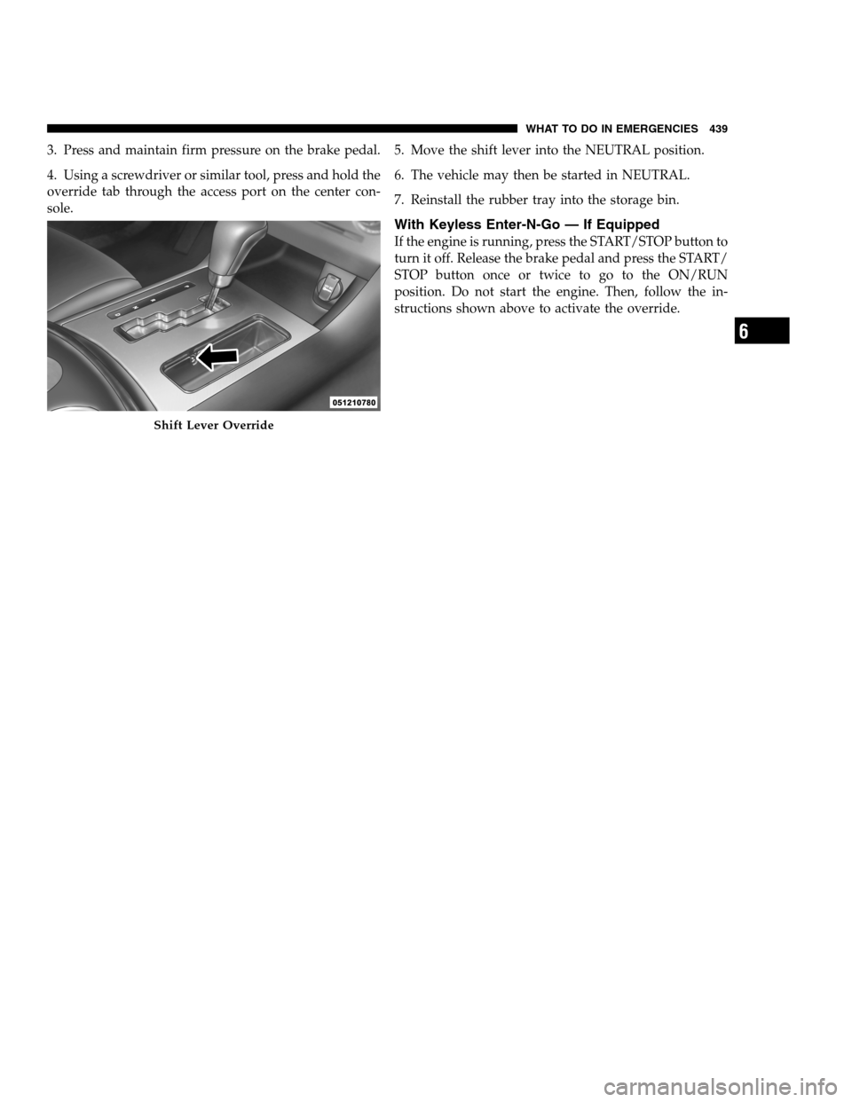 DODGE CHARGER SRT 2012 7.G Owners Manual 3. Press and maintain firm pressure on the brake pedal.
4. Using a screwdriver or similar tool, press and hold the
override tab through the access port on the center con-
sole.5. Move the shift lever 