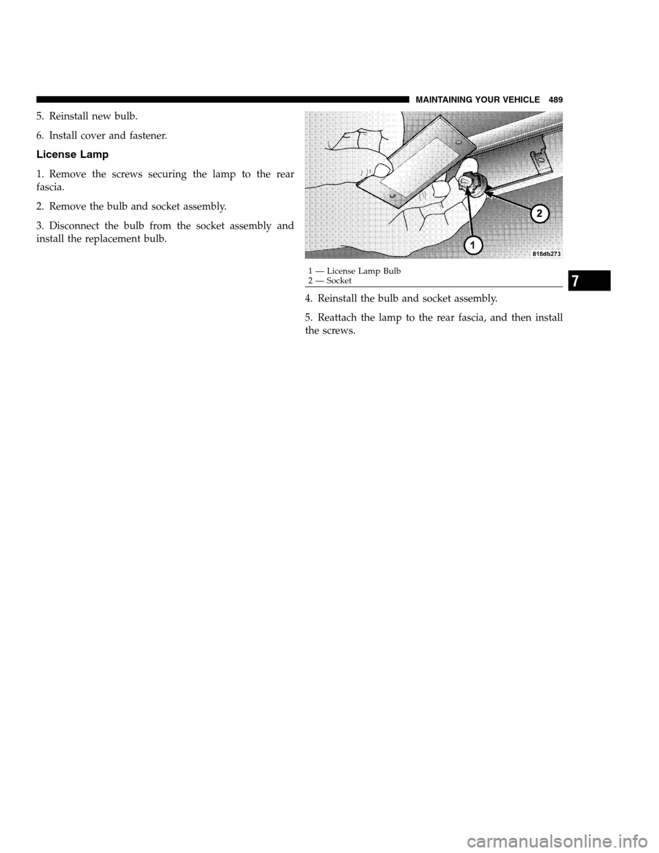 DODGE CHARGER SRT 2012 7.G Owners Manual 5. Reinstall new bulb.
6. Install cover and fastener.
License Lamp
1. Remove the screws securing the lamp to the rear
fascia.
2. Remove the bulb and socket assembly.
3. Disconnect the bulb from the so