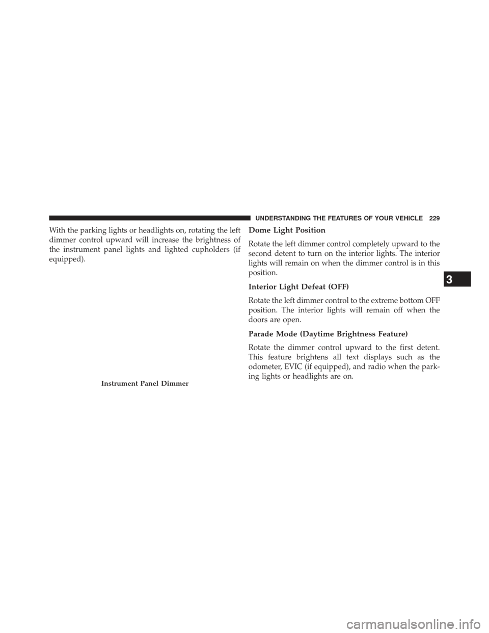DODGE CHARGER 2013 7.G Owners Manual With the parking lights or headlights on, rotating the left
dimmer control upward will increase the brightness of
the instrument panel lights and lighted cupholders (if
equipped).Dome Light Position
R