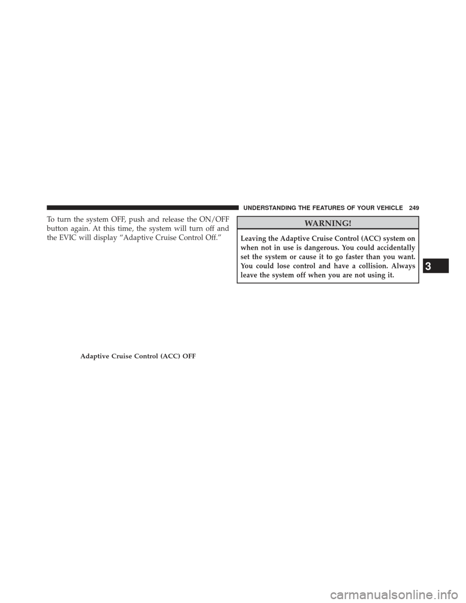 DODGE CHARGER 2013 7.G Owners Manual To turn the system OFF, push and release the ON/OFF
button again. At this time, the system will turn off and
the EVIC will display “Adaptive Cruise Control Off.”WARNING!
Leaving the Adaptive Cruis