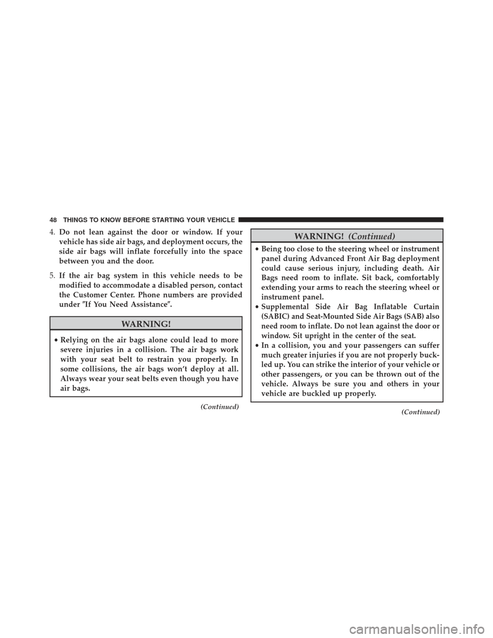 DODGE CHARGER 2013 7.G Service Manual 4.Do not lean against the door or window. If your
vehicle has side air bags, and deployment occurs, the
side air bags will inflate forcefully into the space
between you and the door.
5. If the air bag