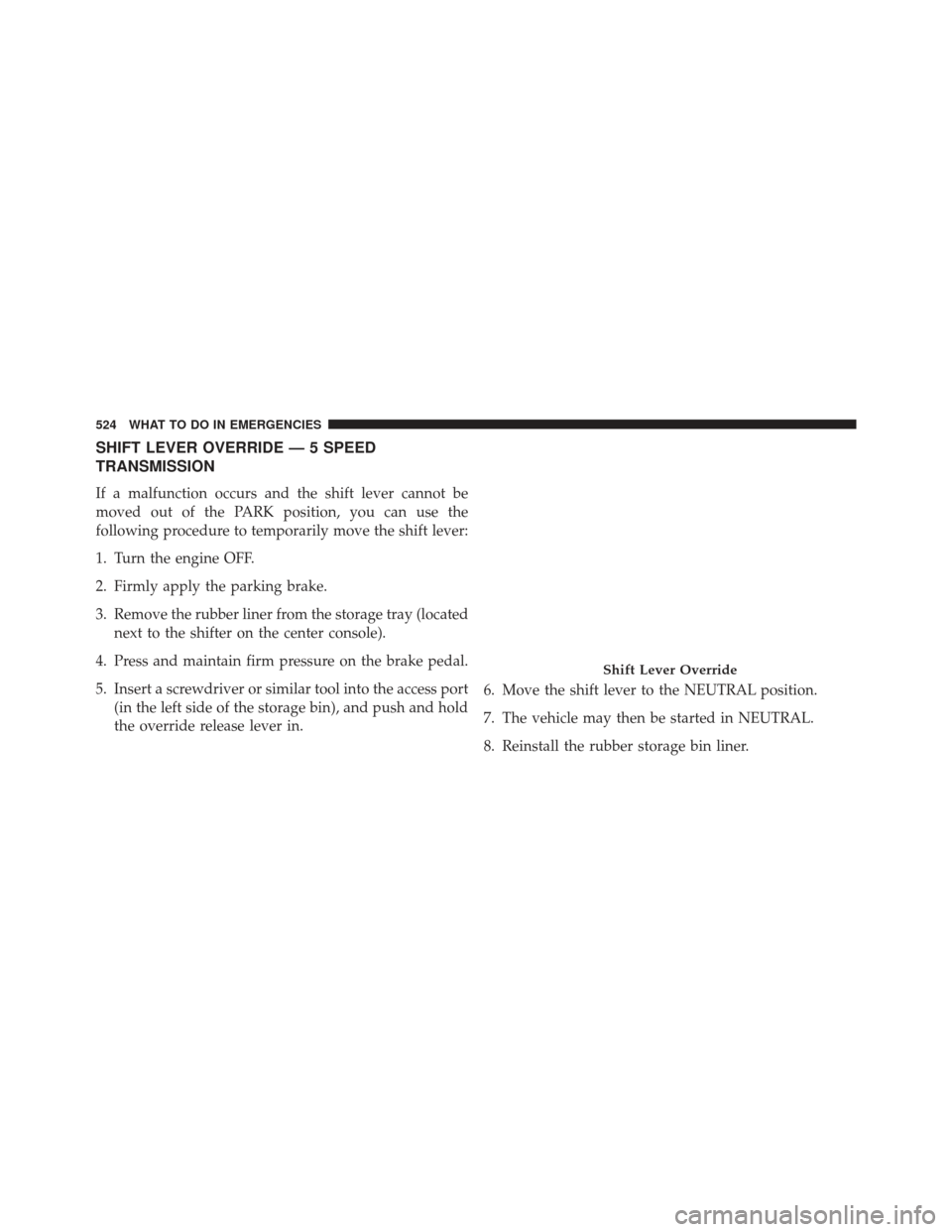 DODGE CHARGER 2013 7.G Owners Manual SHIFT LEVER OVERRIDE — 5 SPEED
TRANSMISSION
If a malfunction occurs and the shift lever cannot be
moved out of the PARK position, you can use the
following procedure to temporarily move the shift le