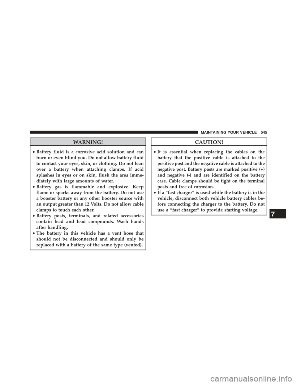 DODGE CHARGER 2013 7.G Owners Manual WARNING!
•Battery fluid is a corrosive acid solution and can
burn or even blind you. Do not allow battery fluid
to contact your eyes, skin, or clothing. Do not lean
over a battery when attaching cla