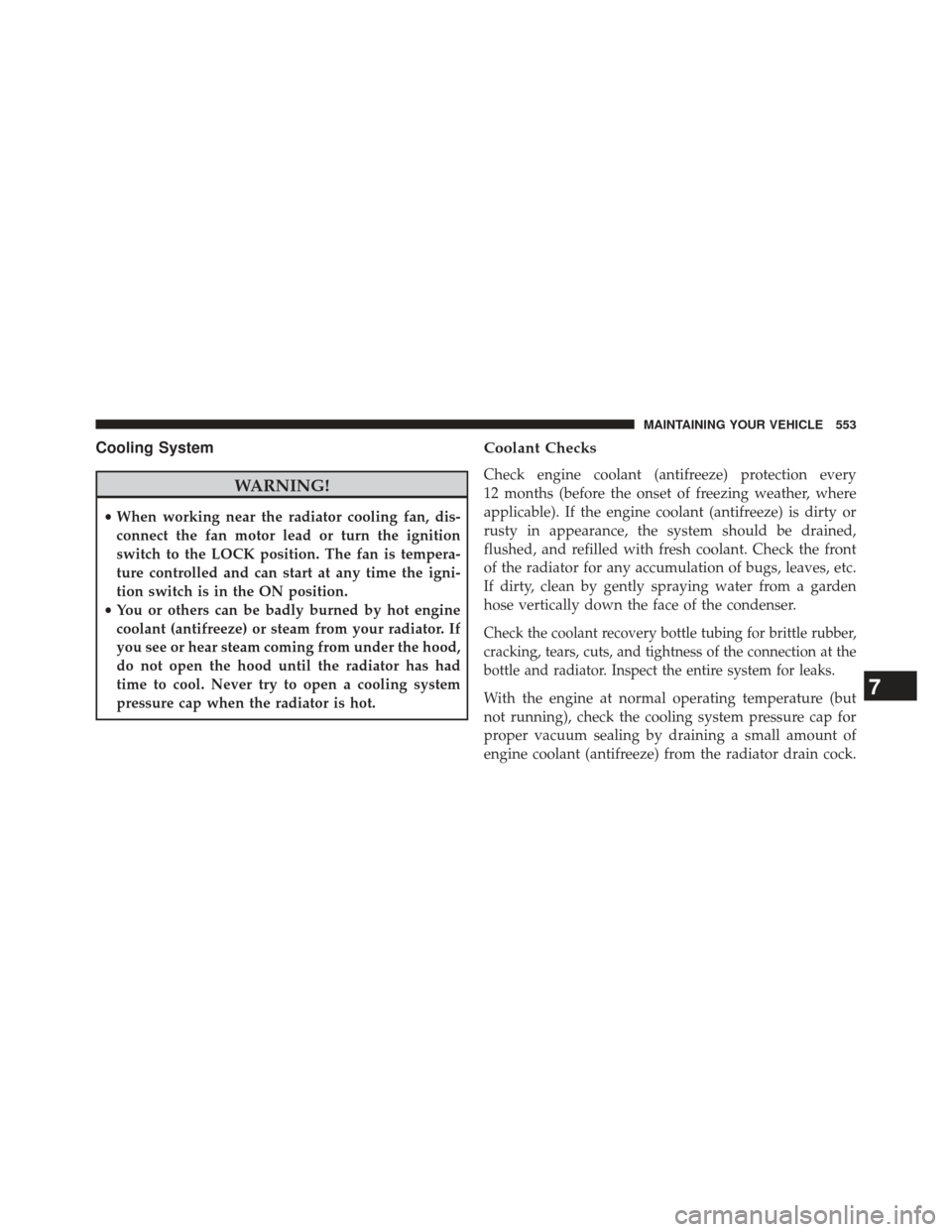 DODGE CHARGER 2013 7.G Owners Manual Cooling System
WARNING!
•When working near the radiator cooling fan, dis-
connect the fan motor lead or turn the ignition
switch to the LOCK position. The fan is tempera-
ture controlled and can sta