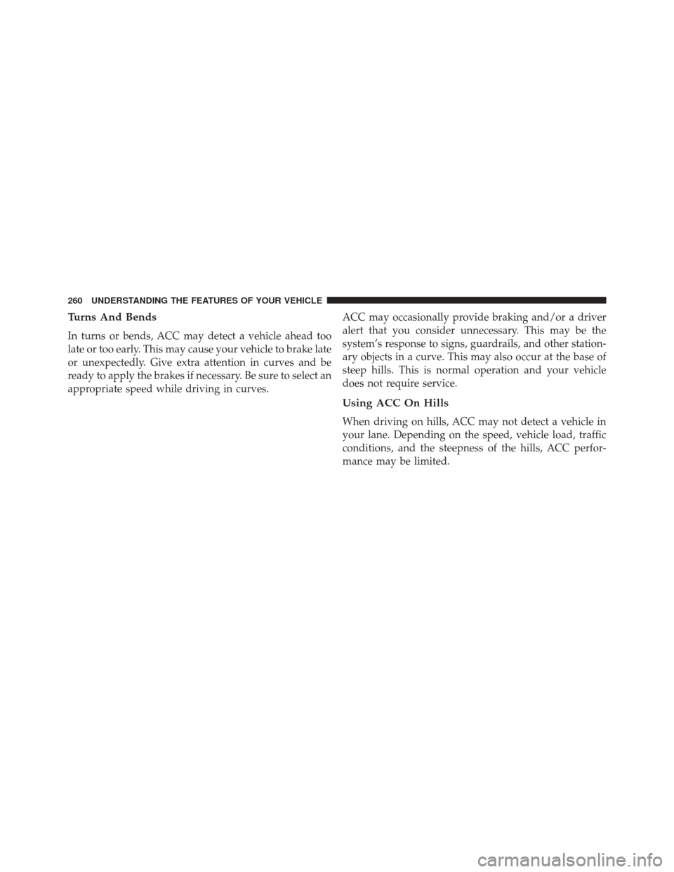 DODGE CHARGER SRT 2013 7.G Owners Manual Turns And Bends
In turns or bends, ACC may detect a vehicle ahead too
late or too early. This may cause your vehicle to brake late
or unexpectedly. Give extra attention in curves and be
ready to apply