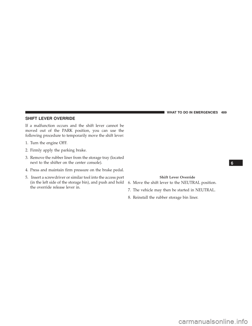 DODGE CHARGER SRT 2013 7.G Owners Manual SHIFT LEVER OVERRIDE
If a malfunction occurs and the shift lever cannot be
moved out of the PARK position, you can use the
following procedure to temporarily move the shift lever:
1. Turn the engine O