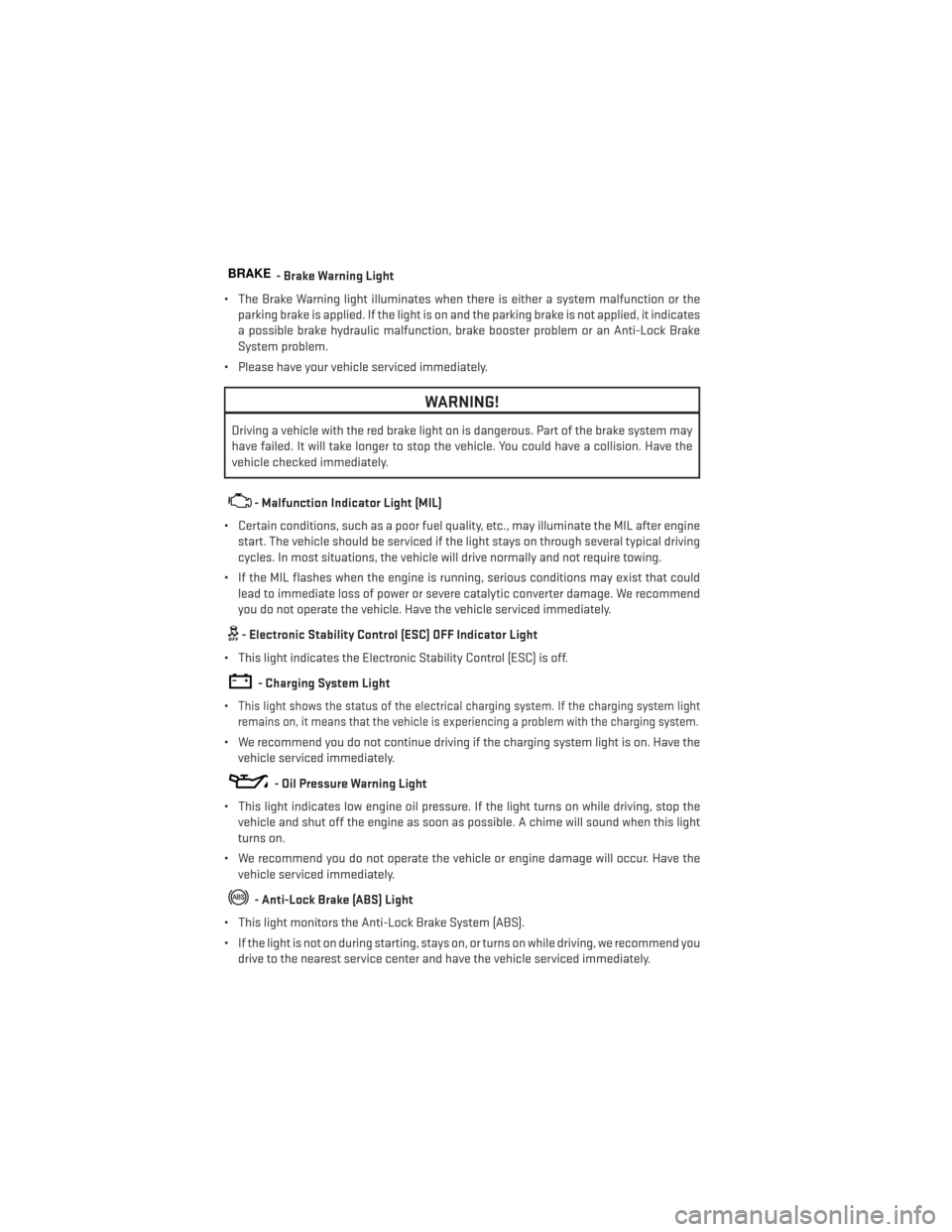 DODGE CHARGER 2013 7.G User Guide BRAKE- Brake Warning Light
• The Brake Warning light illuminates when there is either a system malfunction or the parking brake is applied. If the light is on and the parking brake is not applied, i