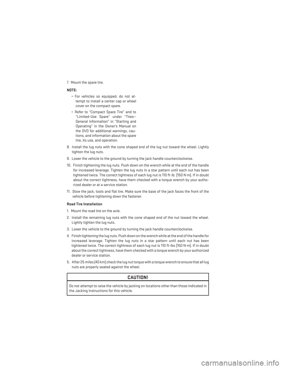 DODGE CHARGER 2013 7.G User Guide 7. Mount the spare tire.
NOTE:• For vehicles so equipped, do not at-tempt to install a center cap or wheel
cover on the compact spare.
• Refer to “Compact Spare Tire” and to “Limited-Use Spa