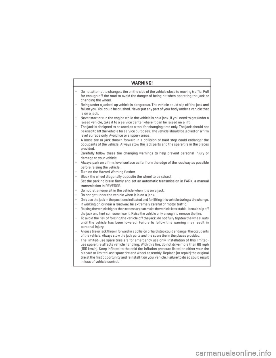 DODGE CHARGER 2013 7.G User Guide WARNING!
• Do not attempt to change a tire on the side of the vehicle close to moving traffic. Pullfar enough off the road to avoid the danger of being hit when operating the jack or
changing the wh