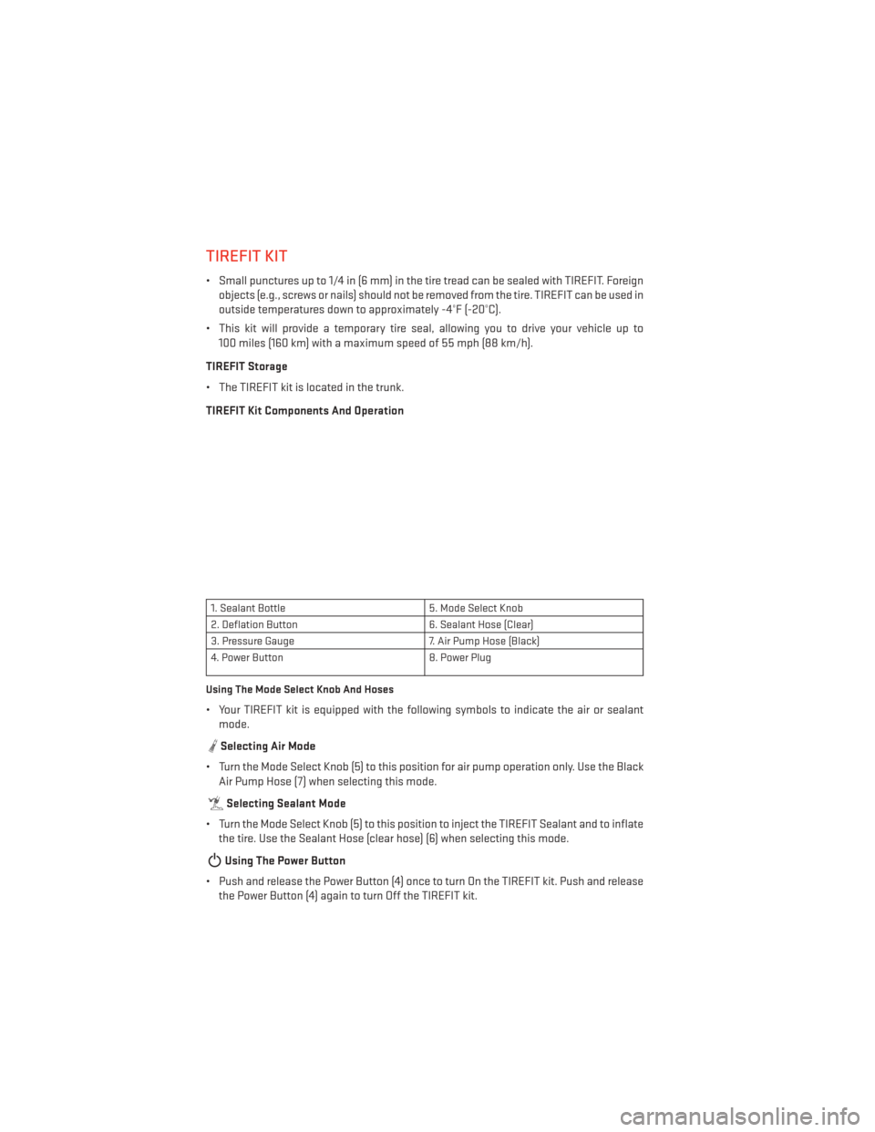 DODGE CHARGER 2013 7.G User Guide TIREFIT KIT
• Small punctures up to 1/4 in (6 mm) in the tire tread can be sealed with TIREFIT. Foreignobjects (e.g., screws or nails) should not be removed from the tire. TIREFIT can be used in
out