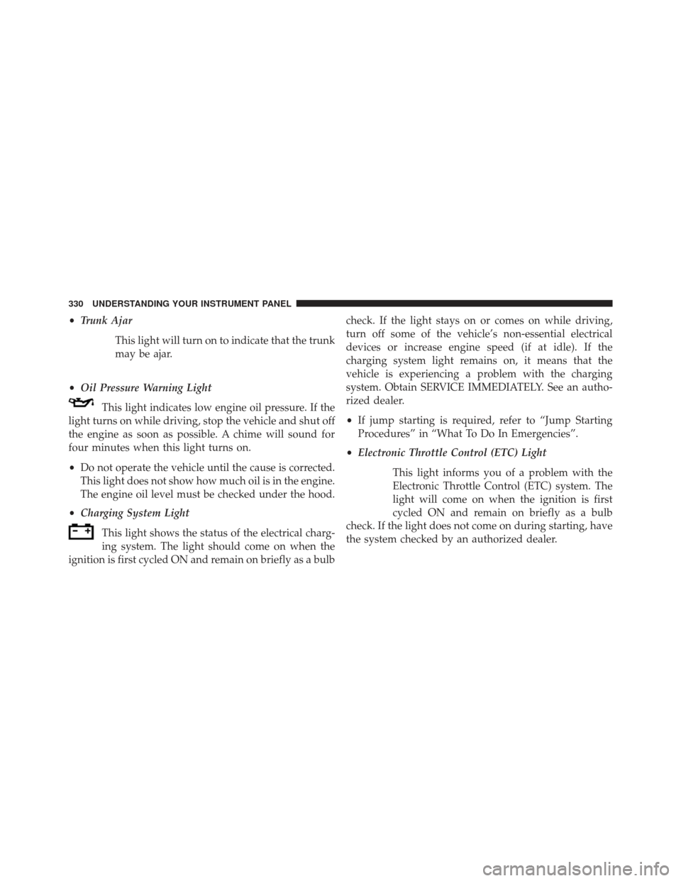 DODGE CHARGER 2014 7.G Owners Manual •Trunk Ajar
This light will turn on to indicate that the trunk
may be ajar.
• Oil Pressure Warning Light
This light indicates low engine oil pressure. If the
light turns on while driving, stop the