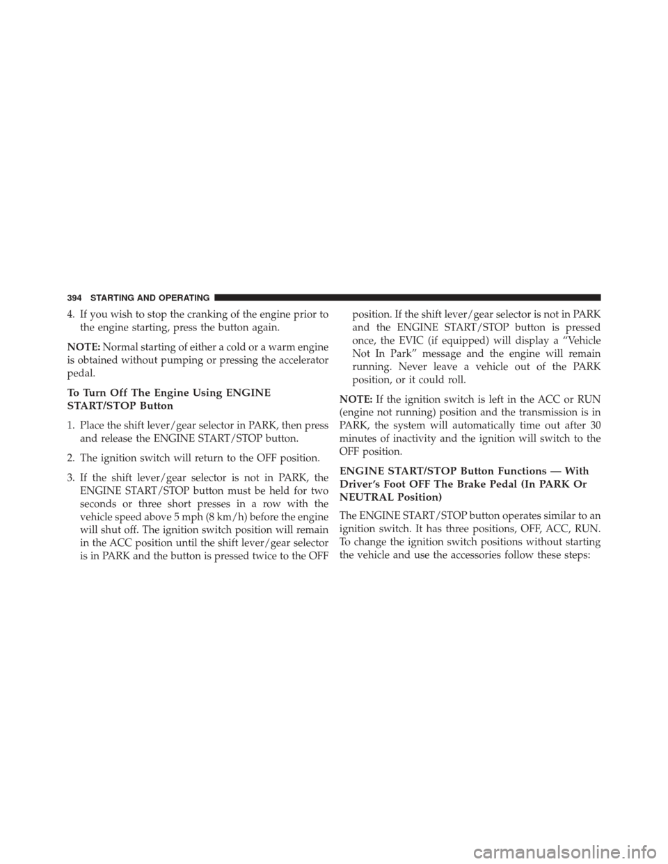 DODGE CHARGER 2014 7.G Owners Manual 4. If you wish to stop the cranking of the engine prior tothe engine starting, press the button again.
NOTE: Normal starting of either a cold or a warm engine
is obtained without pumping or pressing t