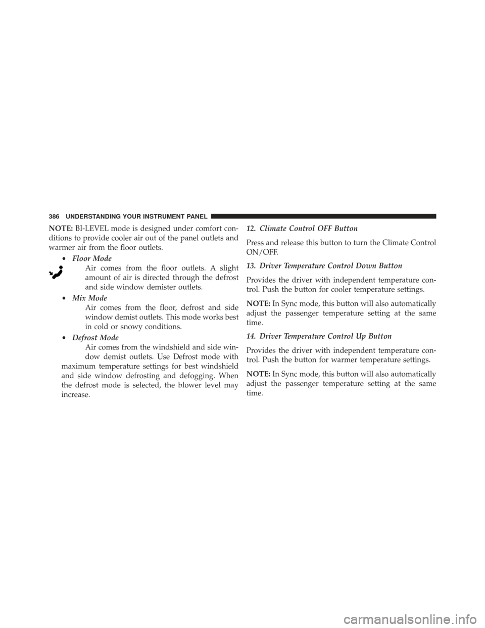 DODGE CHARGER SRT 2014 7.G Owners Manual NOTE:BI-LEVEL mode is designed under comfort con-
ditions to provide cooler air out of the panel outlets and
warmer air from the floor outlets.
•Floor Mode
Air comes from the floor outlets. A slight