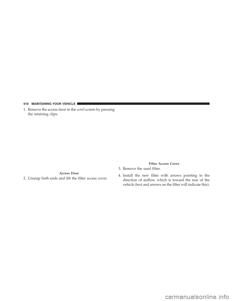 DODGE CHARGER SRT 2014 7.G Owners Manual 1. Remove the access door in the cowl screen by pressingthe retaining clips.
2. Unsnap both ends and lift the filter access cover. 3. Remove the used filter.
4. Install the new filter with arrows poin