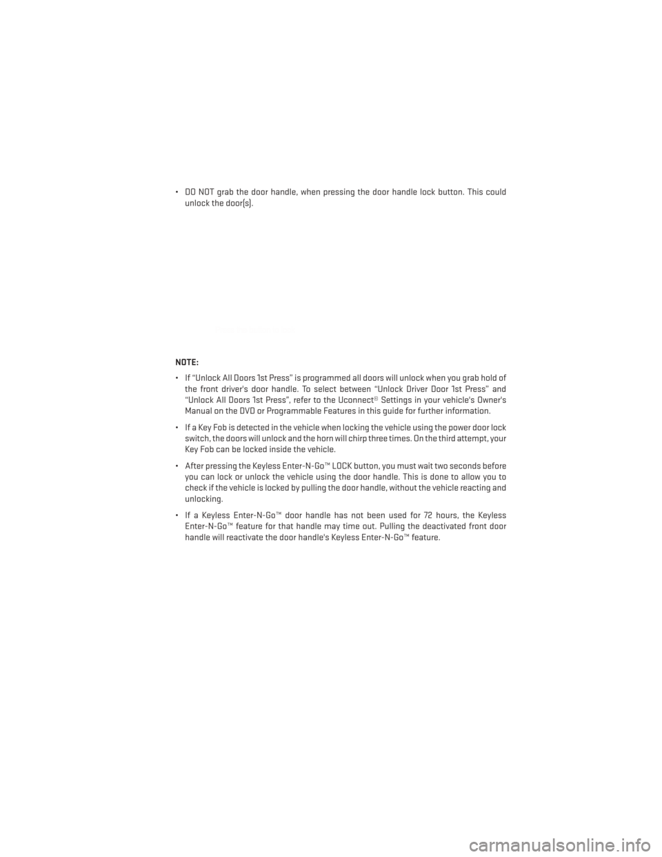 DODGE CHARGER 2014 7.G User Guide • DO NOT grab the door handle, when pressing the door handle lock button. This couldunlock the door(s).
NOTE:
• If “Unlock All Doors 1st Press” is programmed all doors will unlock when you gra