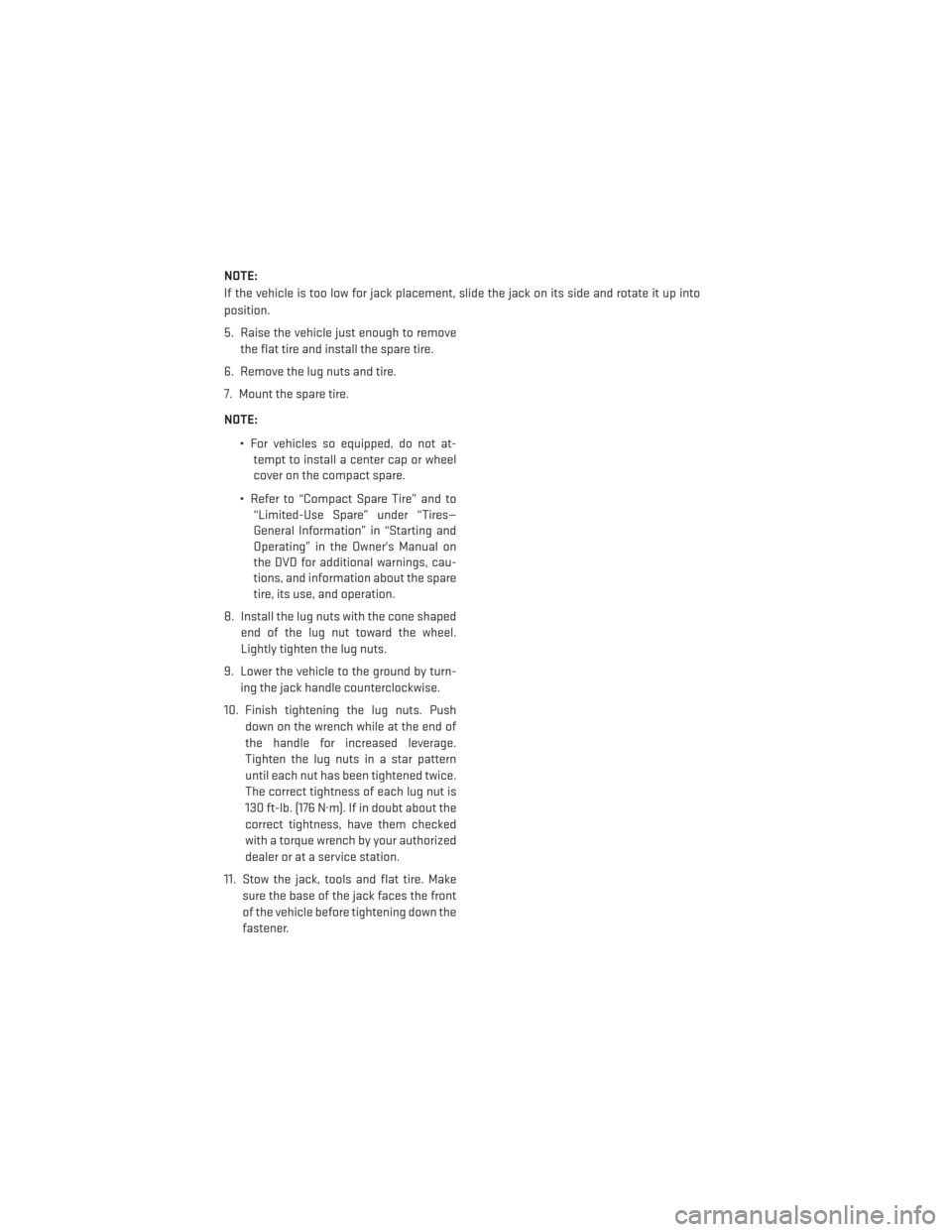 DODGE CHARGER 2014 7.G User Guide NOTE:
If the vehicle is too low for jack placement, slide the jack on its side and rotate it up into
position.
5. Raise the vehicle just enough to removethe flat tire and install the spare tire.
6. Re