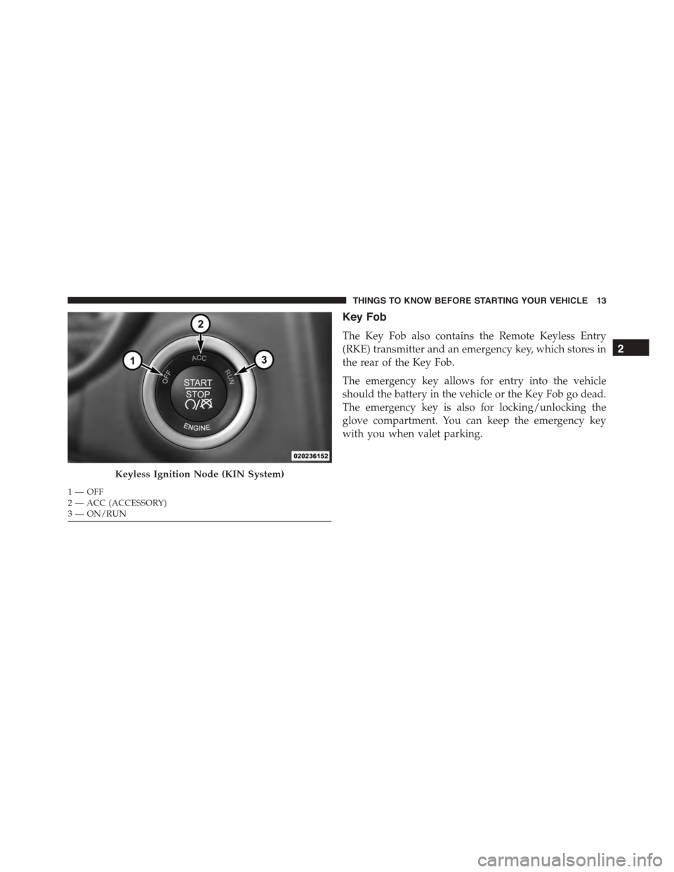 DODGE CHARGER 2015 7.G User Guide Key Fob
The Key Fob also contains the Remote Keyless Entry
(RKE) transmitter and an emergency key, which stores in
the rear of the Key Fob.
The emergency key allows for entry into the vehicle
should t