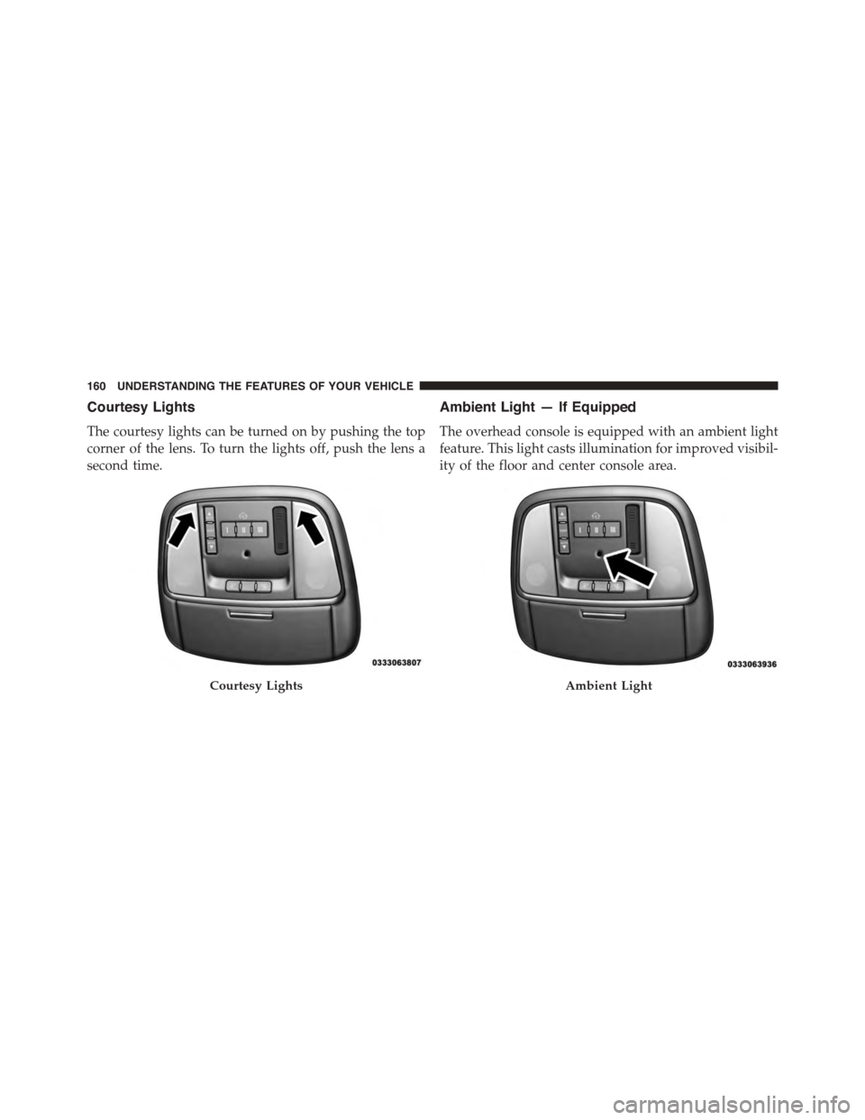 DODGE CHARGER 2015 7.G Owners Manual Courtesy Lights
The courtesy lights can be turned on by pushing the top
corner of the lens. To turn the lights off, push the lens a
second time.
Ambient Light — If Equipped
The overhead console is e DODGE CHARGER 2015 7.G Owners Manual Courtesy Lights
The courtesy lights can be turned on by pushing the top
corner of the lens. To turn the lights off, push the lens a
second time.
Ambient Light — If Equipped
The overhead console is e