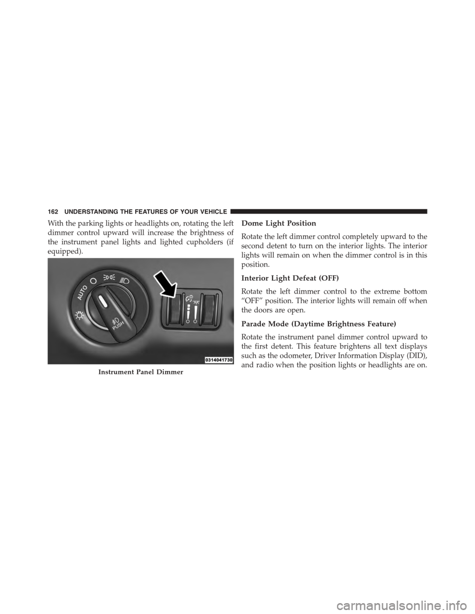 DODGE CHARGER 2015 7.G Owners Manual With the parking lights or headlights on, rotating the left
dimmer control upward will increase the brightness of
the instrument panel lights and lighted cupholders (if
equipped).
Dome Light Position
DODGE CHARGER 2015 7.G Owners Manual With the parking lights or headlights on, rotating the left
dimmer control upward will increase the brightness of
the instrument panel lights and lighted cupholders (if
equipped).
Dome Light Position