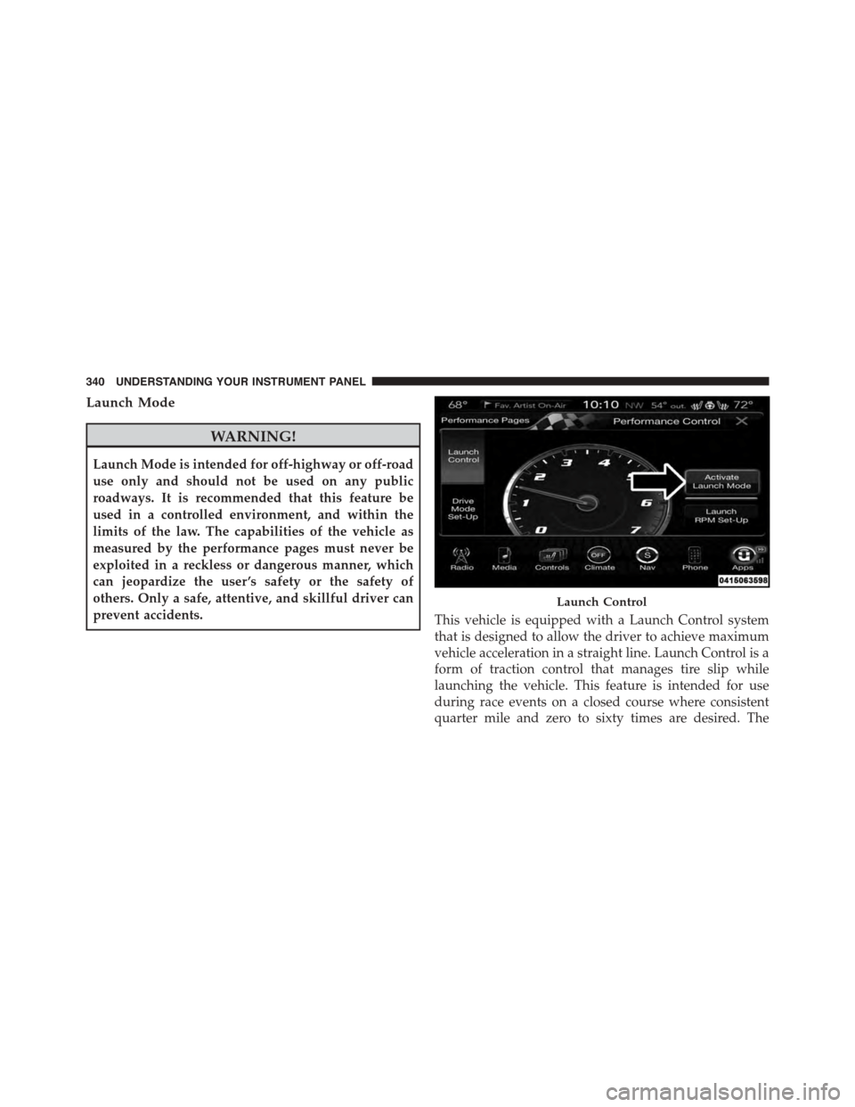 DODGE CHARGER 2015 7.G Owners Manual Launch Mode
WARNING!
Launch Mode is intended for off-highway or off-road
use only and should not be used on any public
roadways. It is recommended that this feature be
used in a controlled environment
