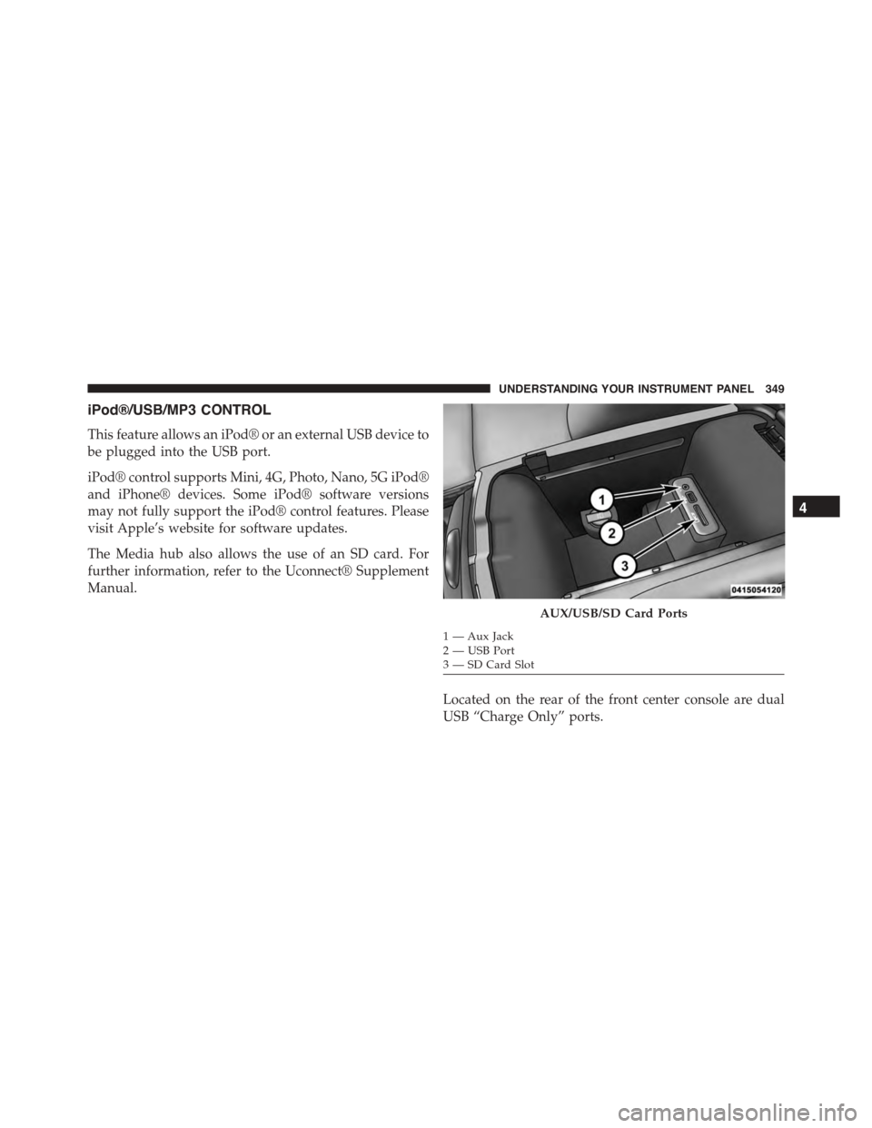 DODGE CHARGER 2015 7.G Owners Manual iPod®/USB/MP3 CONTROL
This feature allows an iPod® or an external USB device to
be plugged into the USB port.
iPod® control supports Mini, 4G, Photo, Nano, 5G iPod®
and iPhone® devices. Some iPod DODGE CHARGER 2015 7.G Owners Manual iPod®/USB/MP3 CONTROL
This feature allows an iPod® or an external USB device to
be plugged into the USB port.
iPod® control supports Mini, 4G, Photo, Nano, 5G iPod®
and iPhone® devices. Some iPod