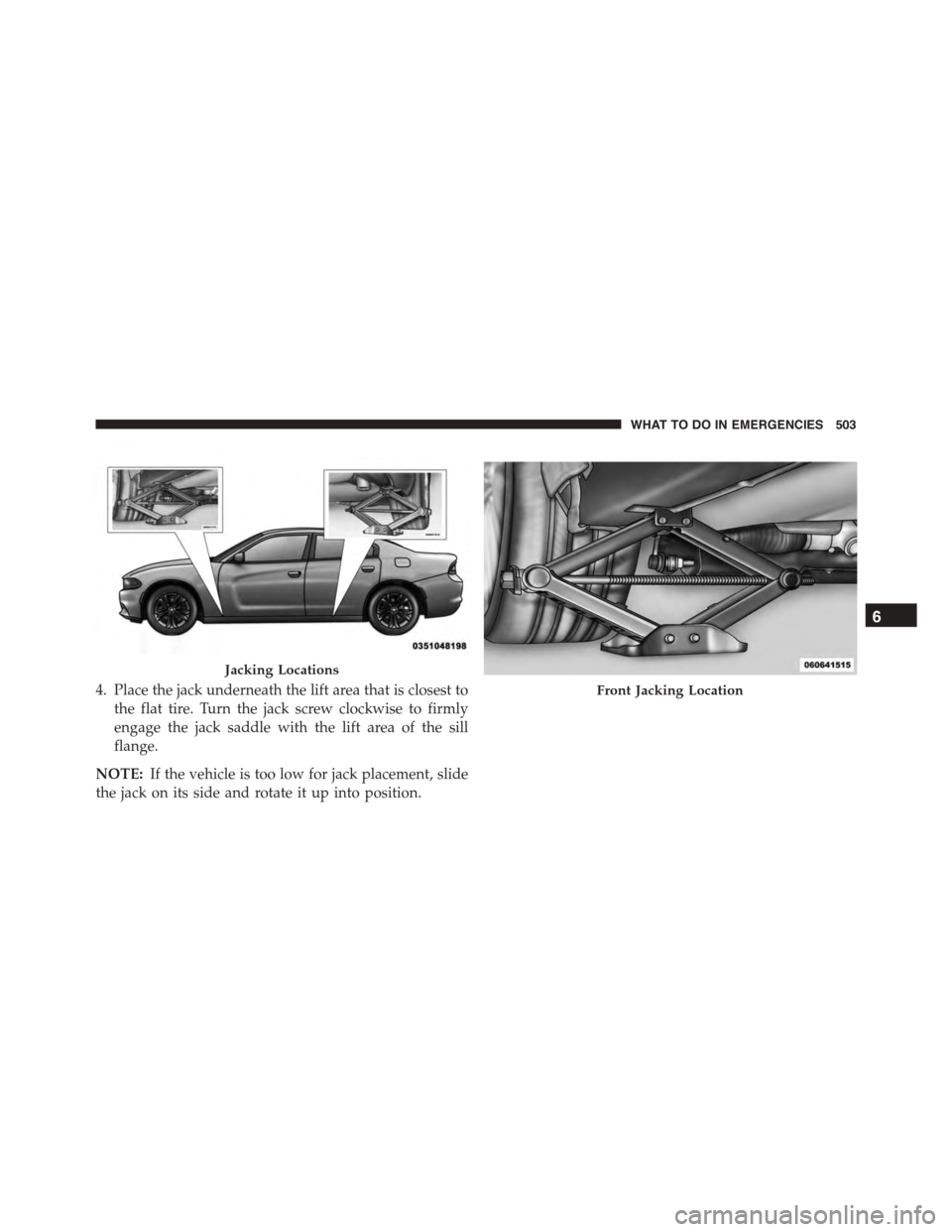 DODGE CHARGER 2015 7.G Owners Manual 4. Place the jack underneath the lift area that is closest to
the flat tire. Turn the jack screw clockwise to firmly
engage the jack saddle with the lift area of the sill
flange.
NOTE:If the vehicle i