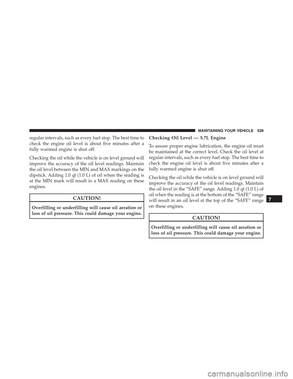 DODGE CHARGER 2015 7.G Owners Manual regular intervals, such as every fuel stop. The best time to
check the engine oil level is about five minutes after a
fully warmed engine is shut off.
Checking the oil while the vehicle is on level gr