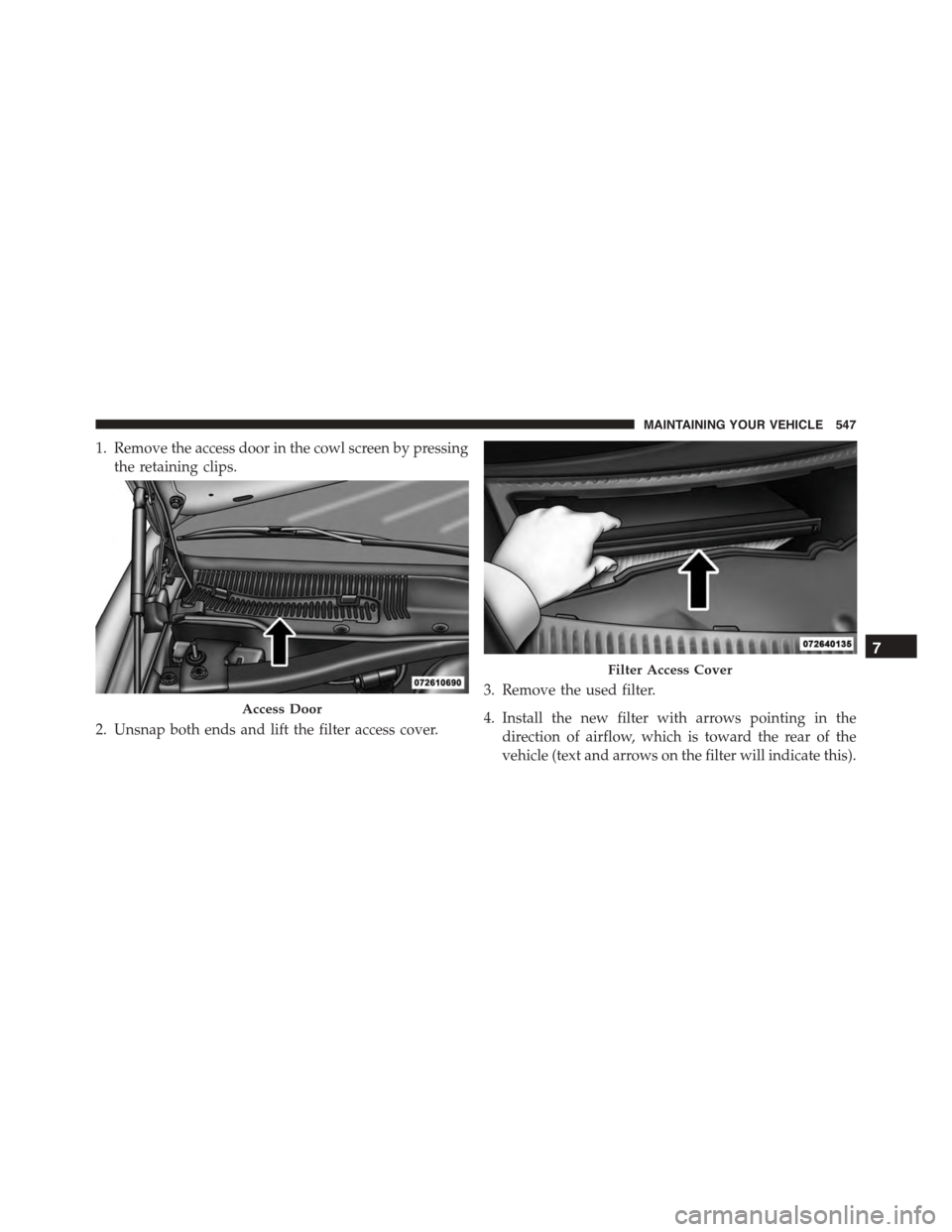 DODGE CHARGER 2015 7.G Owners Manual 1. Remove the access door in the cowl screen by pressing
the retaining clips.
2. Unsnap both ends and lift the filter access cover.
3. Remove the used filter.
4. Install the new filter with arrows poi