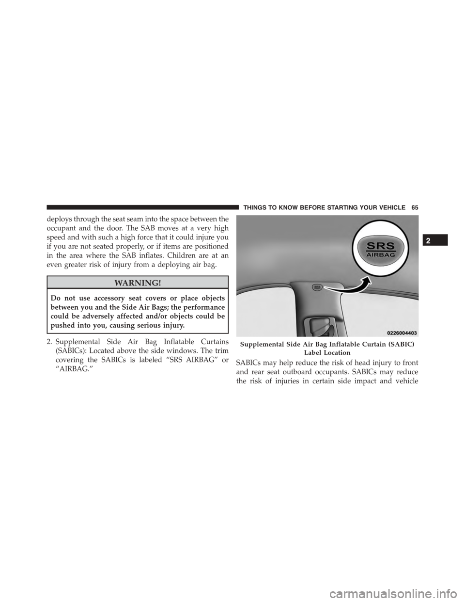 DODGE CHARGER 2015 7.G Repair Manual deploys through the seat seam into the space between the
occupant and the door. The SAB moves at a very high
speed and with such a high force that it could injure you
if you are not seated properly, o