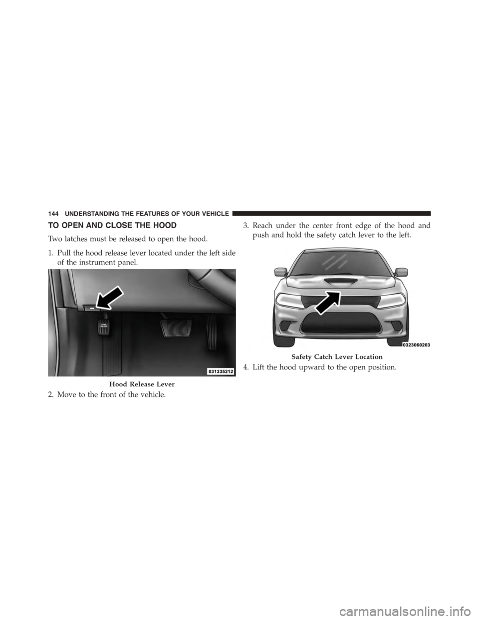 DODGE CHARGER SRT 2015 7.G Owners Manual TO OPEN AND CLOSE THE HOOD
Two latches must be released to open the hood.
1. Pull the hood release lever located under the left side
of the instrument panel.
2. Move to the front of the vehicle.
3. Re DODGE CHARGER SRT 2015 7.G Owners Manual TO OPEN AND CLOSE THE HOOD
Two latches must be released to open the hood.
1. Pull the hood release lever located under the left side
of the instrument panel.
2. Move to the front of the vehicle.
3. Re