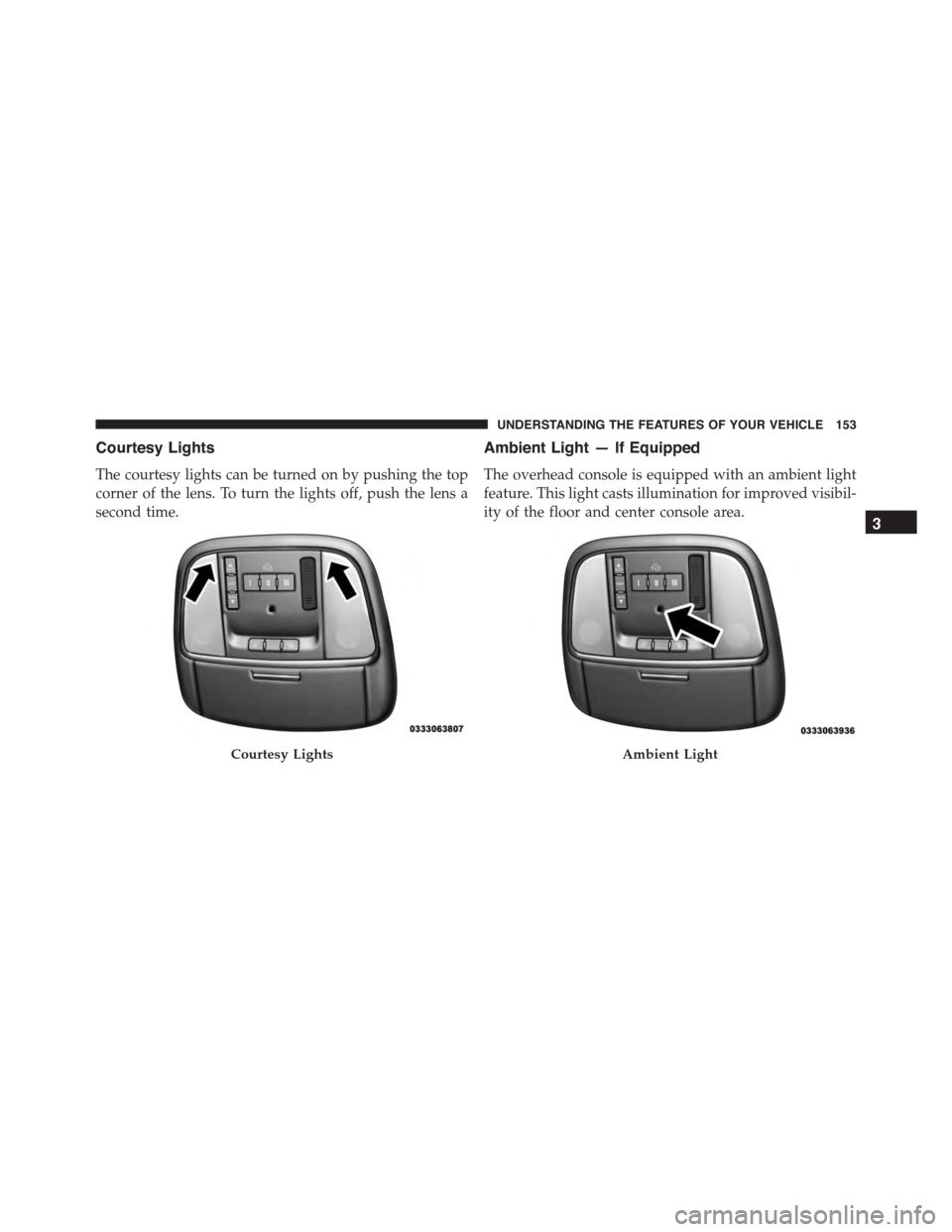 DODGE CHARGER SRT 2015 7.G Owners Manual Courtesy Lights
The courtesy lights can be turned on by pushing the top
corner of the lens. To turn the lights off, push the lens a
second time.
Ambient Light — If Equipped
The overhead console is e DODGE CHARGER SRT 2015 7.G Owners Manual Courtesy Lights
The courtesy lights can be turned on by pushing the top
corner of the lens. To turn the lights off, push the lens a
second time.
Ambient Light — If Equipped
The overhead console is e