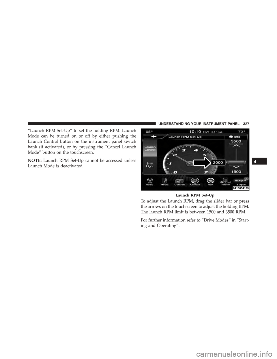 DODGE CHARGER SRT 2015 7.G Owners Manual “Launch RPM Set-Up” to set the holding RPM. Launch
Mode can be turned on or off by either pushing the
Launch Control button on the instrument panel switch
bank (if activated), or by pressing the 