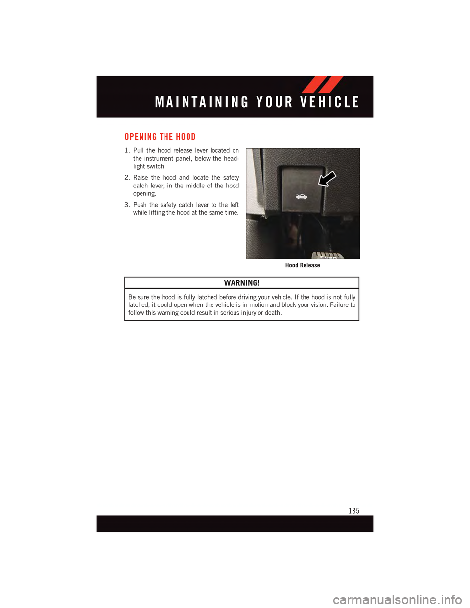 DODGE CHARGER 2015 7.G User Guide OPENING THE HOOD
1. Pull the hood release lever located on
the instrument panel, below the head-
light switch.
2. Raise the hood and locate the safety
catch lever, in the middle of the hood
opening.
3 DODGE CHARGER 2015 7.G User Guide OPENING THE HOOD
1. Pull the hood release lever located on
the instrument panel, below the head-
light switch.
2. Raise the hood and locate the safety
catch lever, in the middle of the hood
opening.
3