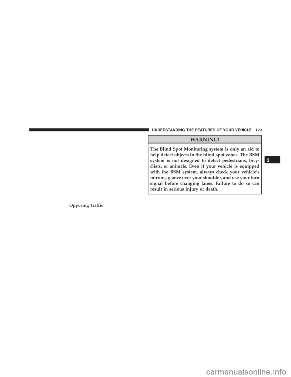 DODGE CHARGER 2016 7.G Owners Manual WARNING!
The Blind Spot Monitoring system is only an aid to
help detect objects in the blind spot zones. The BSM
system is not designed to detect pedestrians, bicy-
clists, or animals. Even if your ve
