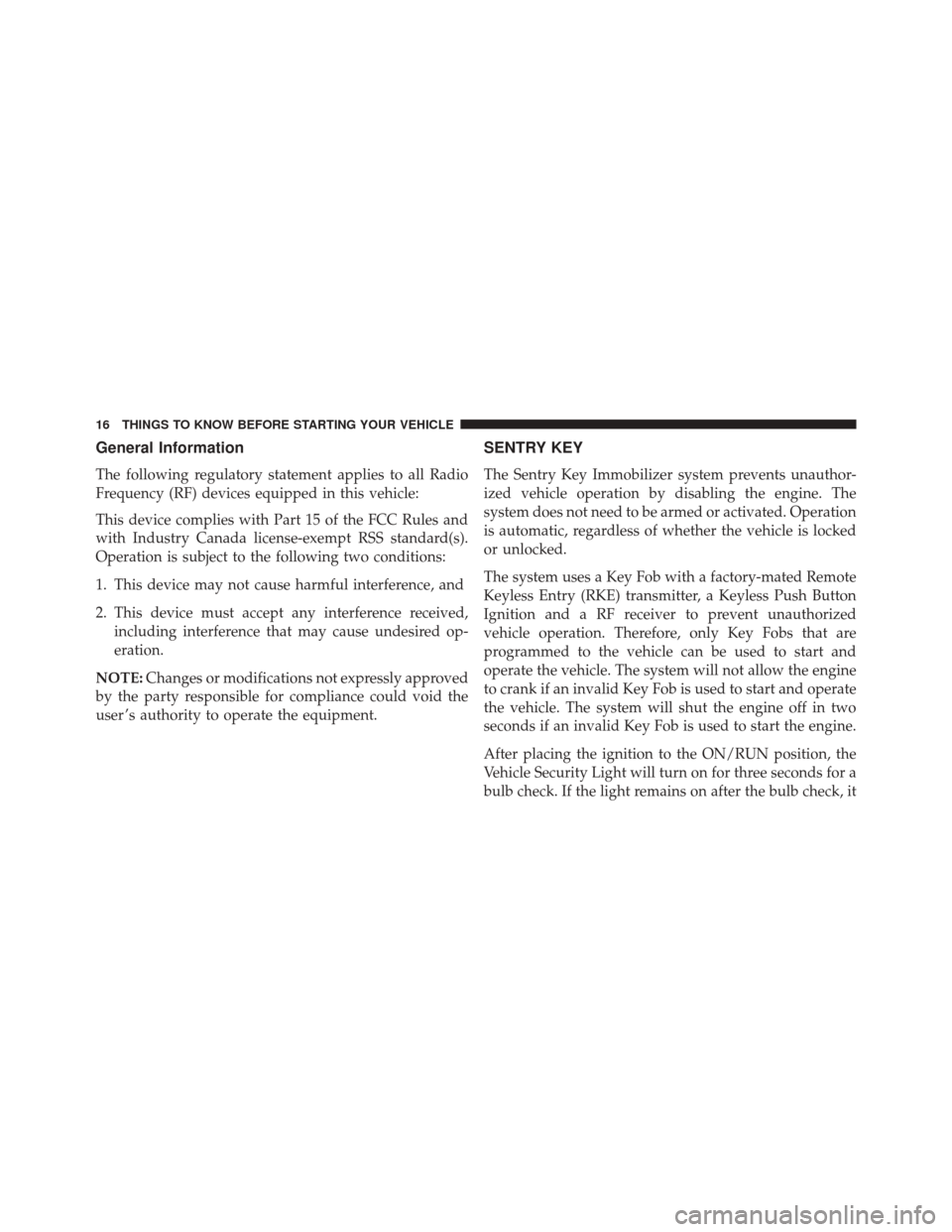 DODGE CHARGER 2016 7.G User Guide General Information
The following regulatory statement applies to all Radio
Frequency (RF) devices equipped in this vehicle:
This device complies with Part 15 of the FCC Rules and
with Industry Canada