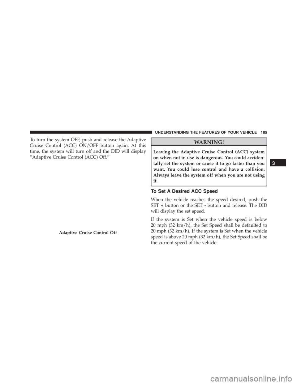 DODGE CHARGER 2016 7.G Owners Manual To turn the system OFF, push and release the Adaptive
Cruise Control (ACC) ON/OFF button again. At this
time, the system will turn off and the DID will display
“Adaptive Cruise Control (ACC) Off.”