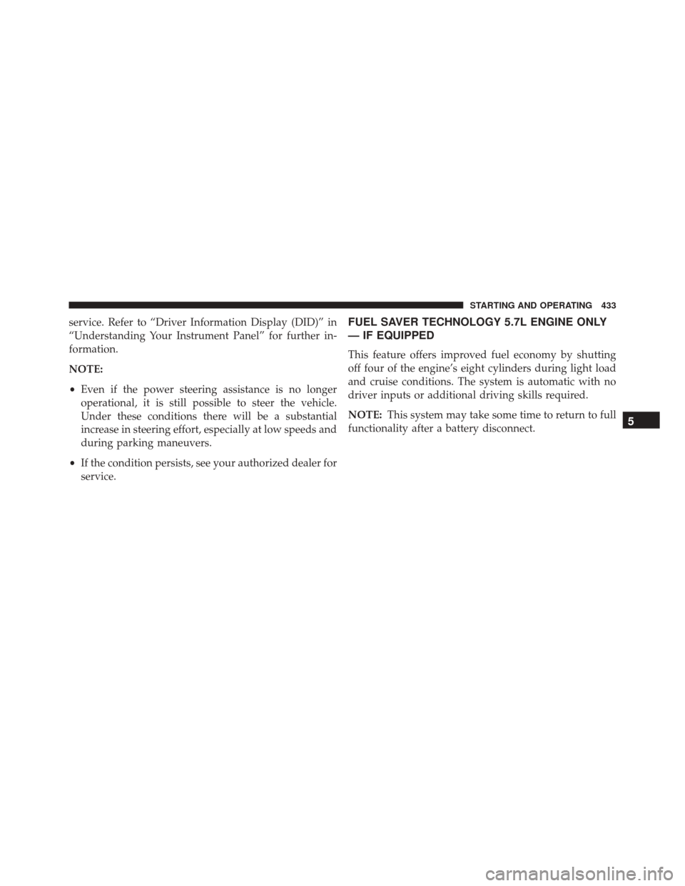 DODGE CHARGER 2016 7.G Owners Manual service. Refer to “Driver Information Display (DID)” in
“Understanding Your Instrument Panel” for further in-
formation.
NOTE:
•Even if the power steering assistance is no longer
operational