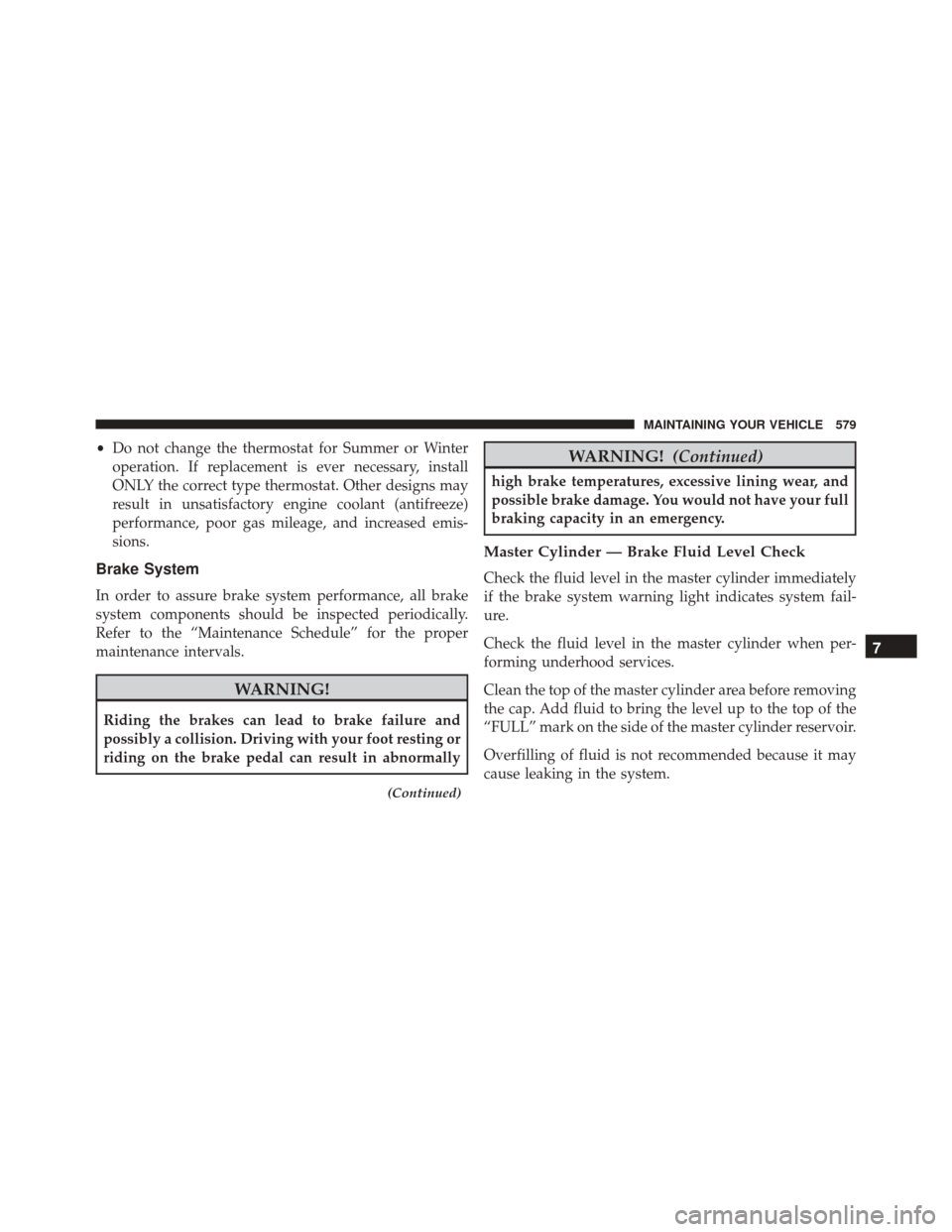 DODGE CHARGER 2016 7.G Owners Manual •Do not change the thermostat for Summer or Winter
operation. If replacement is ever necessary, install
ONLY the correct type thermostat. Other designs may
result in unsatisfactory engine coolant (a