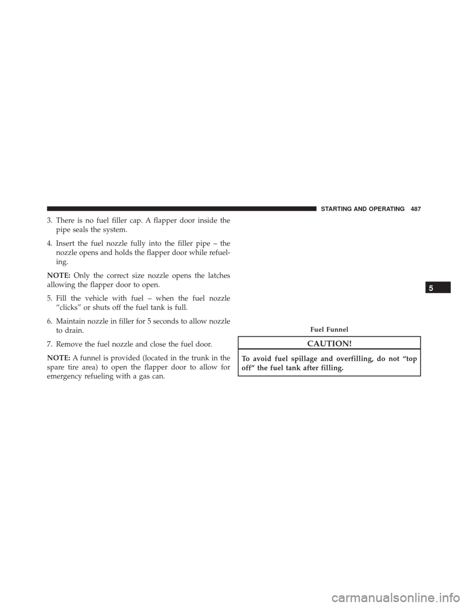 DODGE CHARGER SRT 2016 7.G Owners Manual 3. There is no fuel filler cap. A flapper door inside thepipe seals the system.
4. Insert the fuel nozzle fully into the filler pipe – the nozzle opens and holds the flapper door while refuel-
ing.
