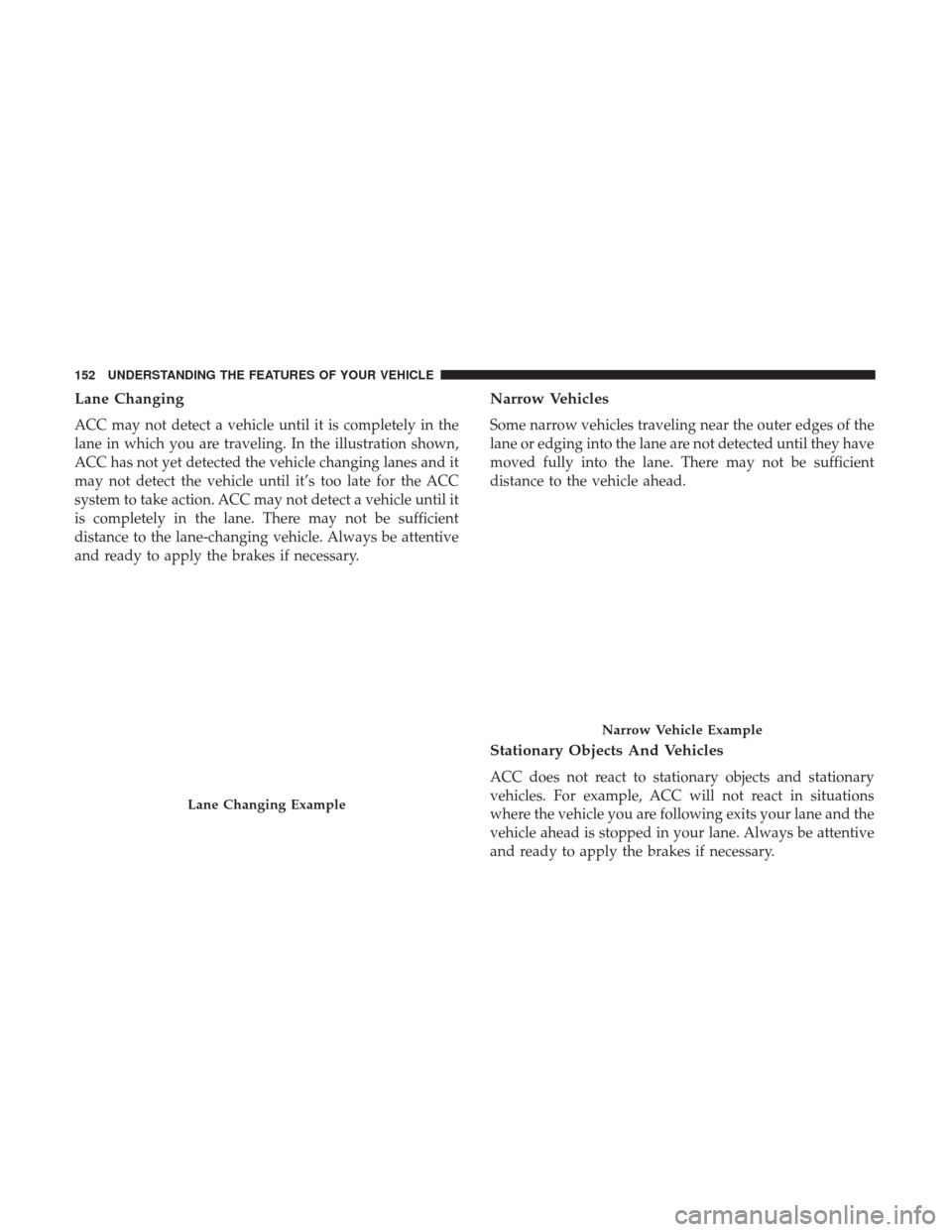 DODGE CHARGER 2017 7.G Owners Manual Lane Changing
ACC may not detect a vehicle until it is completely in the
lane in which you are traveling. In the illustration shown,
ACC has not yet detected the vehicle changing lanes and it
may not 
