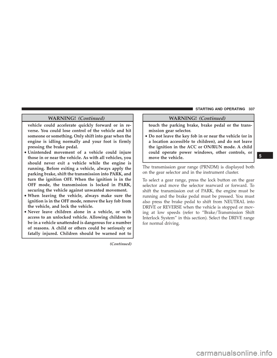 DODGE CHARGER 2017 7.G Owners Manual WARNING!(Continued)
vehicle could accelerate quickly forward or in re-
verse. You could lose control of the vehicle and hit
someone or something. Only shift into gear when the
engine is idling normall