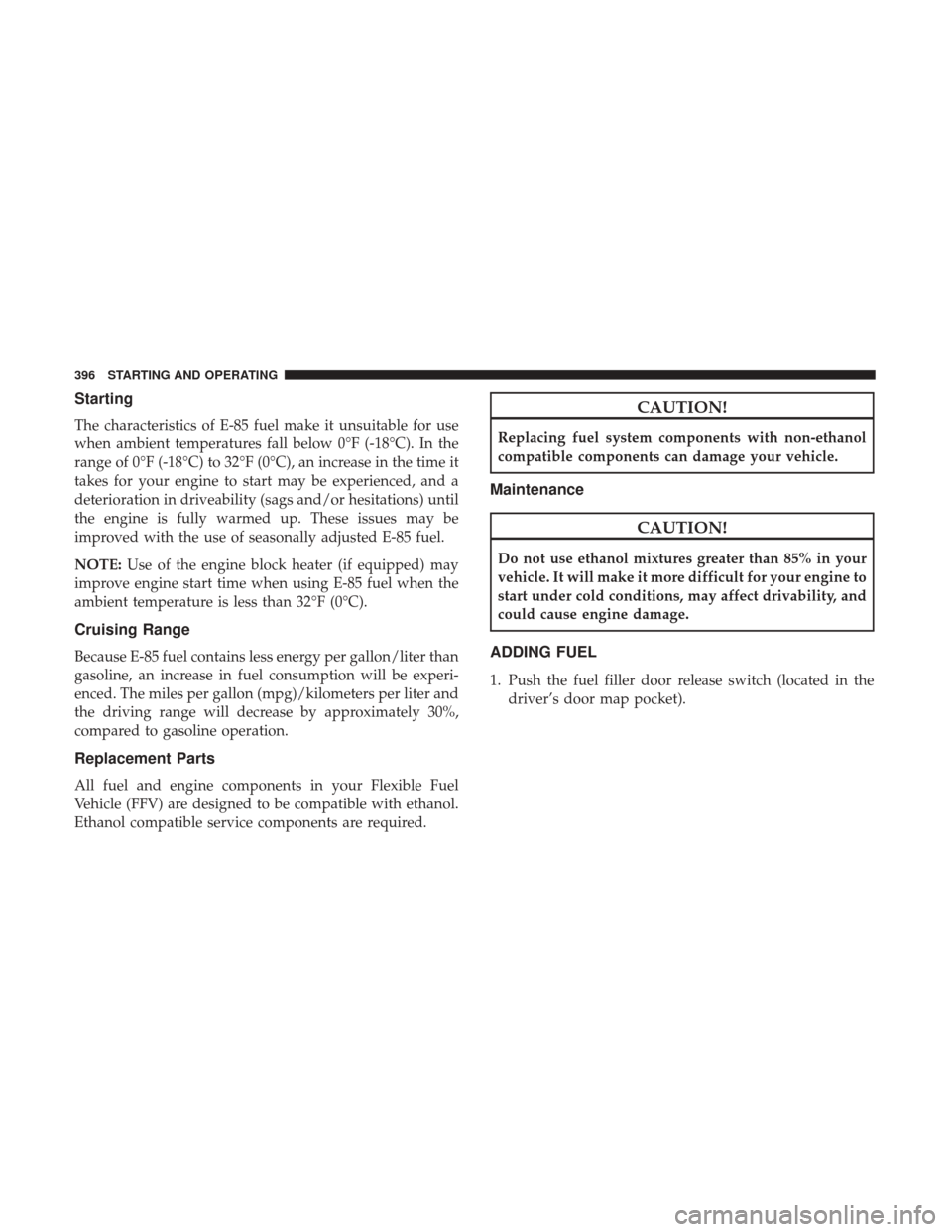 DODGE CHARGER 2017 7.G Owners Manual Starting
The characteristics of E-85 fuel make it unsuitable for use
when ambient temperatures fall below 0°F (-18°C). In the
range of 0°F (-18°C) to 32°F (0°C), an increase in the time it
takes