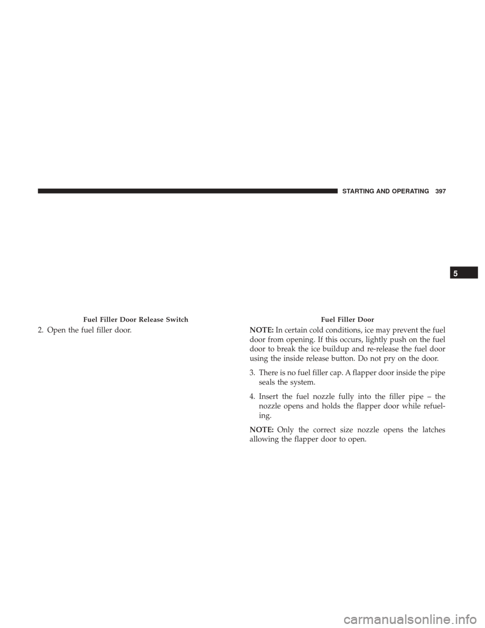 DODGE CHARGER 2017 7.G Owners Manual 2. Open the fuel filler door.NOTE:In certain cold conditions, ice may prevent the fuel
door from opening. If this occurs, lightly push on the fuel
door to break the ice buildup and re-release the fuel