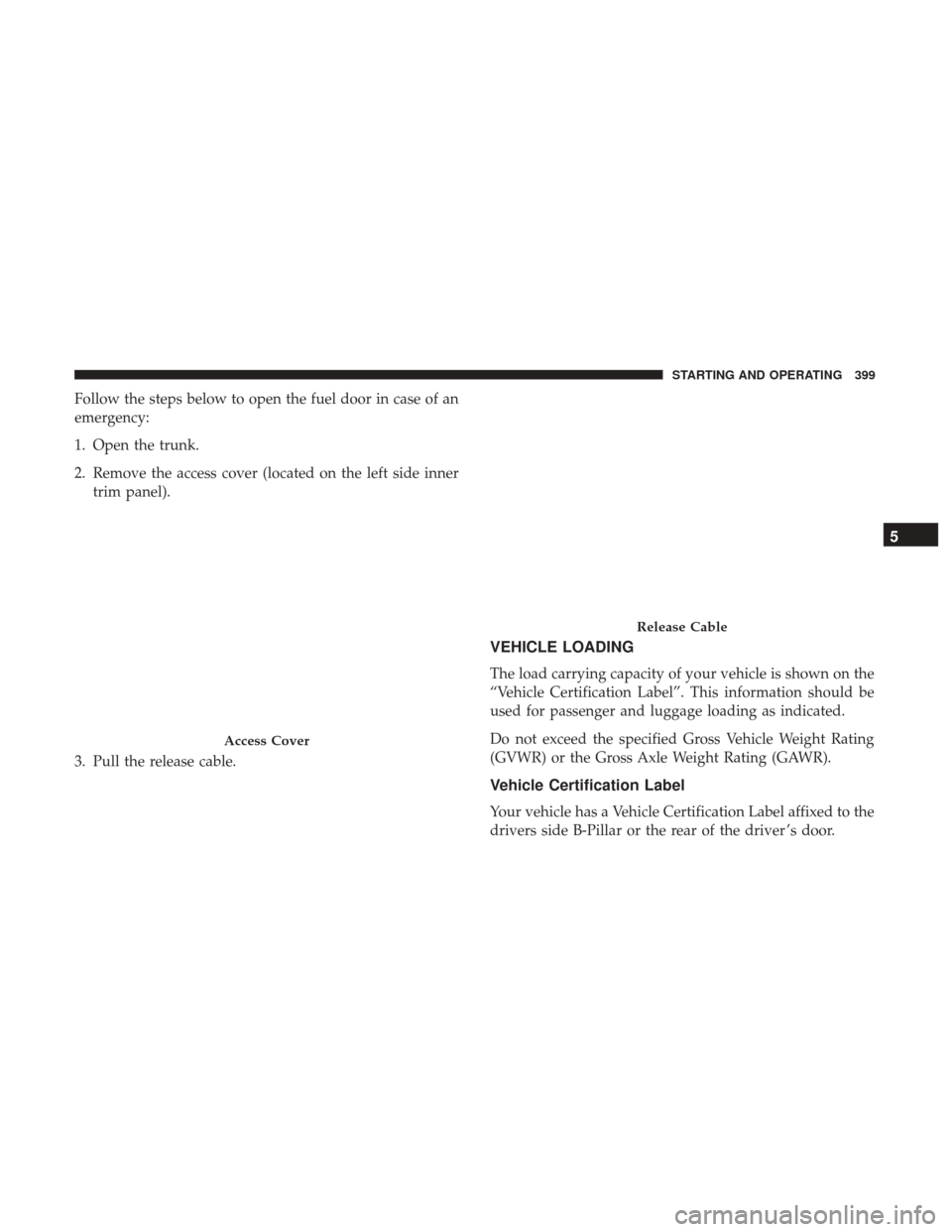 DODGE CHARGER 2017 7.G Owners Manual Follow the steps below to open the fuel door in case of an
emergency:
1. Open the trunk.
2. Remove the access cover (located on the left side innertrim panel).
3. Pull the release cable.
VEHICLE LOADI DODGE CHARGER 2017 7.G Owners Manual Follow the steps below to open the fuel door in case of an
emergency:
1. Open the trunk.
2. Remove the access cover (located on the left side innertrim panel).
3. Pull the release cable.
VEHICLE LOADI