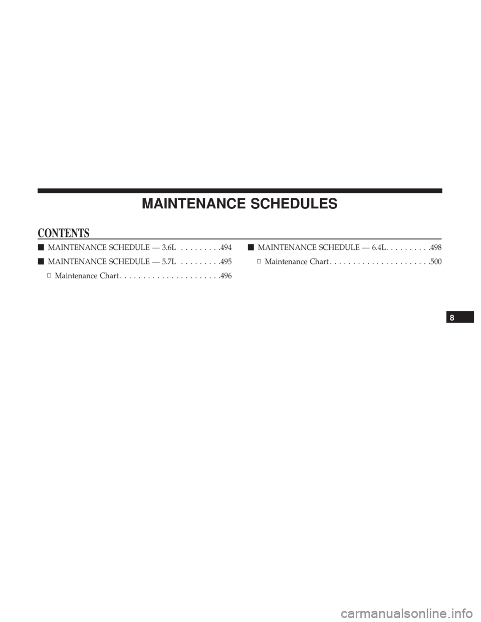 DODGE CHARGER 2017 7.G Owners Manual MAINTENANCE SCHEDULES
CONTENTS
MAINTENANCE SCHEDULE — 3.6L .........494
 MAINTENANCE SCHEDULE — 5.7L .........495
▫ Maintenance Chart ..................... .496
MAINTENANCE SCHEDULE — 6.4L 