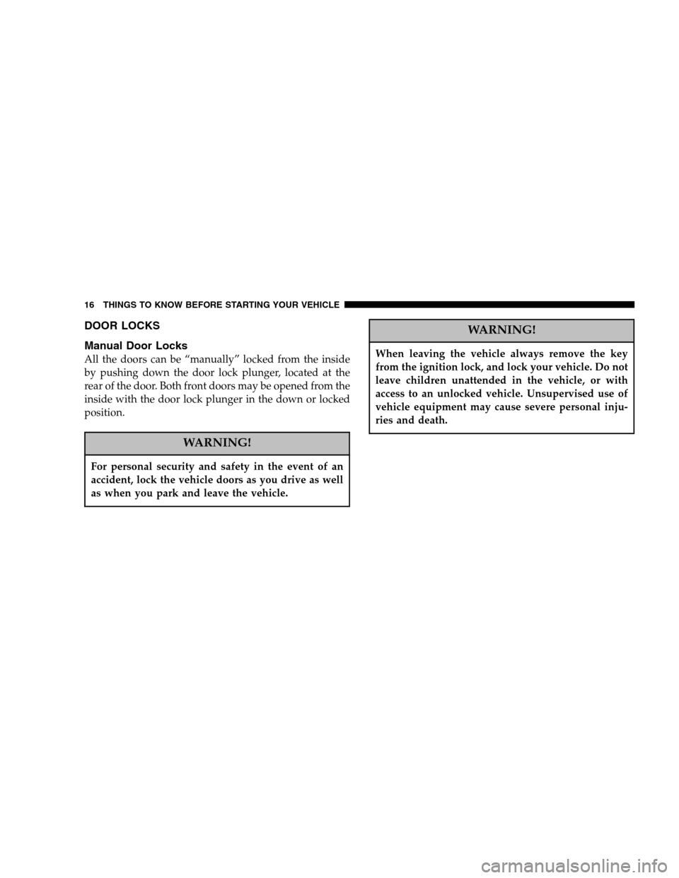 DODGE DAKOTA 2005 3.G User Guide DOOR LOCKS
Manual Door Locks
All the doors can be “manually” locked from the inside
by pushing down the door lock plunger, located at the
rear of the door. Both front doors may be opened from the
