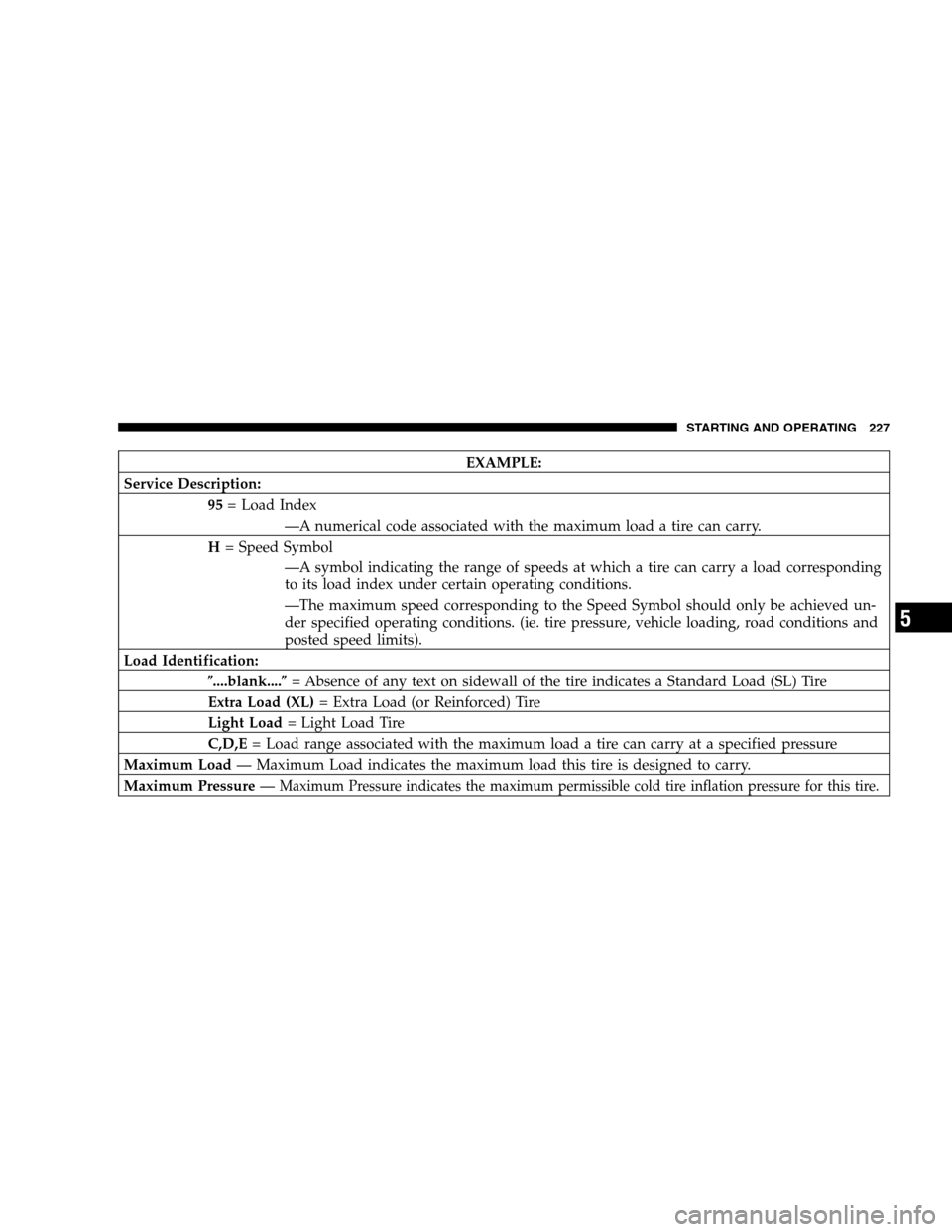 DODGE DAKOTA 2005 3.G Owners Manual EXAMPLE:
Service Description:
95= Load Index
—A numerical code associated with the maximum load a tire can carry.
H= Speed Symbol
—A symbol indicating the range of speeds at which a tire can carry