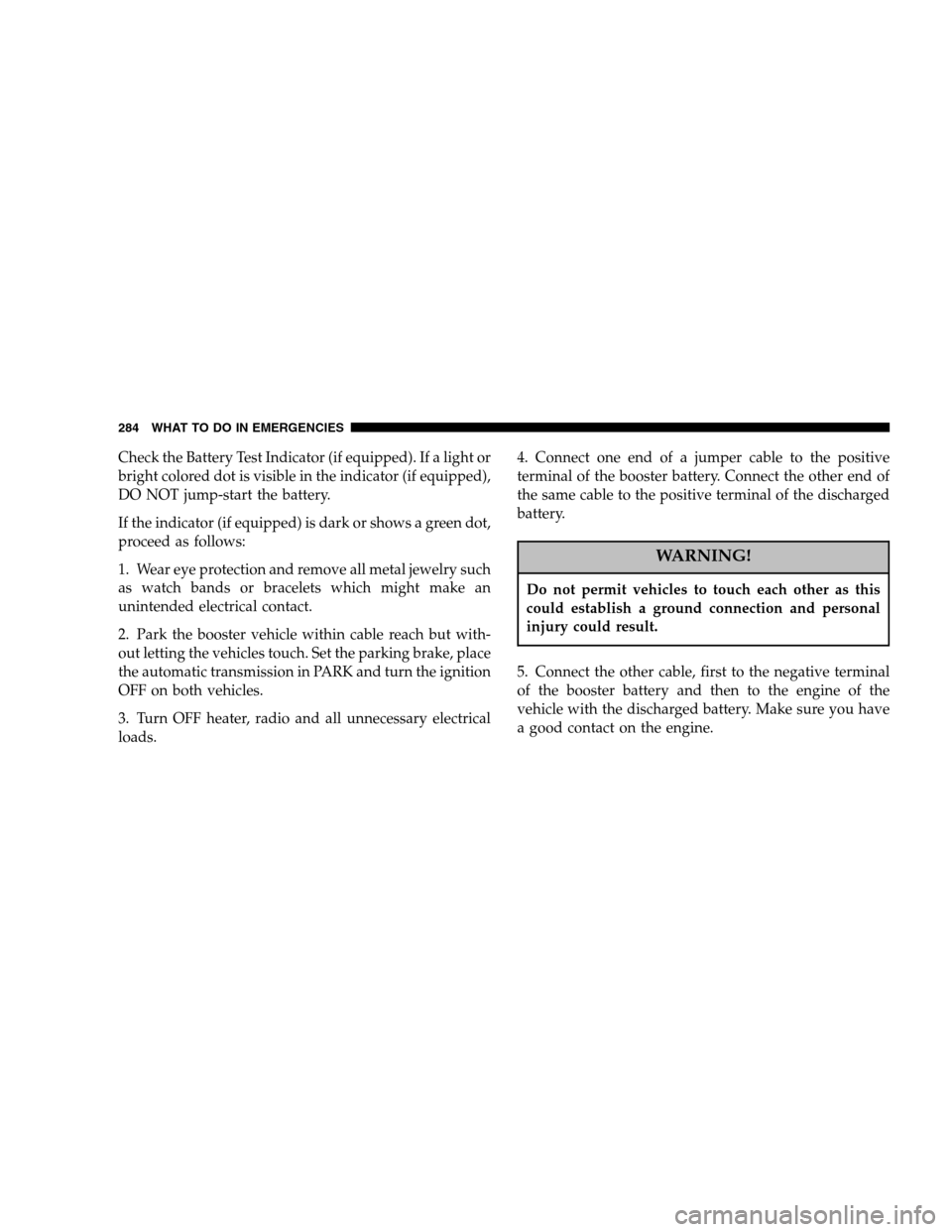 DODGE DAKOTA 2005 3.G Owners Manual Check the Battery Test Indicator (if equipped). If a light or
bright colored dot is visible in the indicator (if equipped),
DO NOT jump-start the battery.
If the indicator (if equipped) is dark or sho